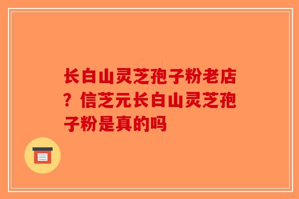 长白山灵芝孢子粉老店？信芝元长白山灵芝孢子粉是真的吗