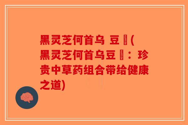 黑灵芝何首乌 豆渼(黑灵芝何首乌豆渼：珍贵中草药组合带给健康之道)