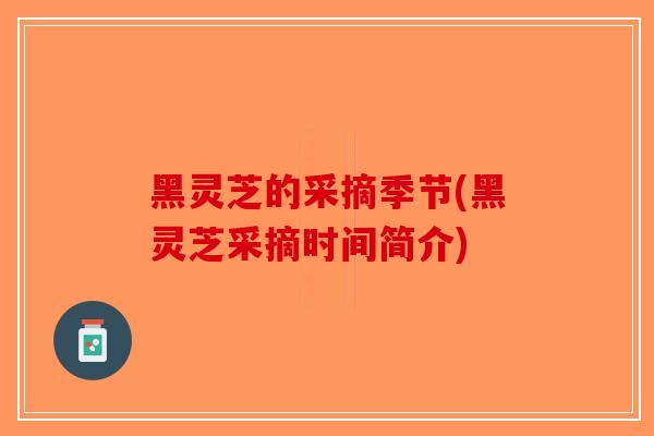 黑灵芝的采摘季节(黑灵芝采摘时间简介)