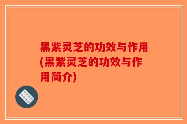 黑紫灵芝的功效与作用(黑紫灵芝的功效与作用简介)