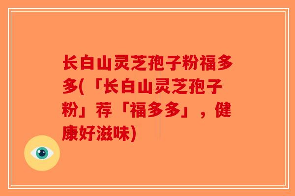 长白山灵芝孢子粉福多多(「长白山灵芝孢子粉」荐「福多多」，健康好滋味)