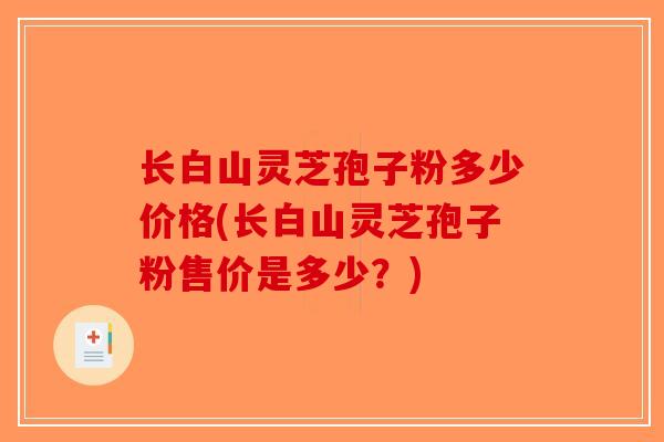 长白山灵芝孢子粉多少价格(长白山灵芝孢子粉售价是多少？)