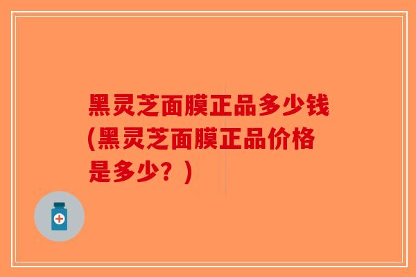 黑灵芝面膜正品多少钱(黑灵芝面膜正品价格是多少？)
