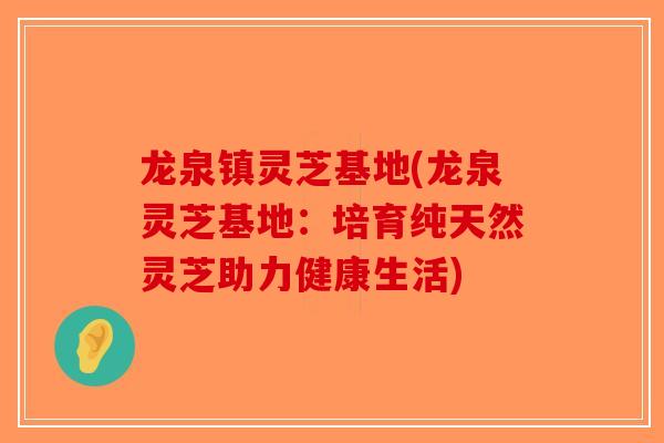龙泉镇灵芝基地(龙泉灵芝基地：培育纯天然灵芝助力健康生活)