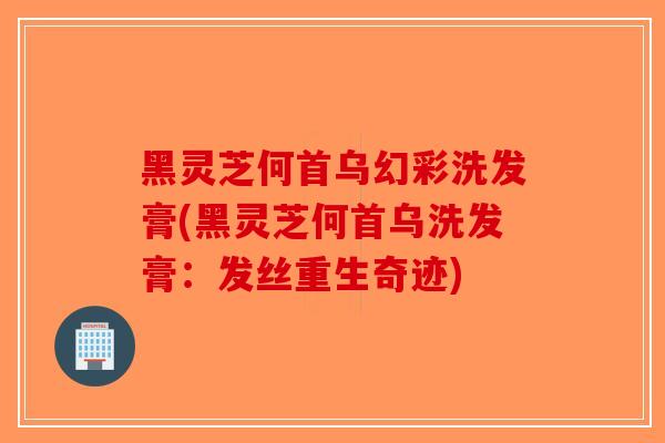 黑灵芝何首乌幻彩洗发膏(黑灵芝何首乌洗发膏：发丝重生奇迹)