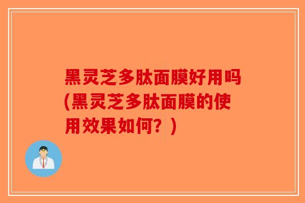 黑灵芝多肽面膜好用吗(黑灵芝多肽面膜的使用效果如何？)