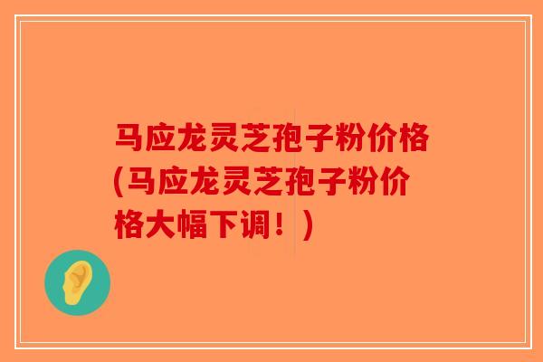 马应龙灵芝孢子粉价格(马应龙灵芝孢子粉价格大幅下调！)