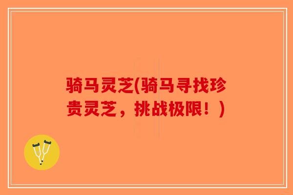骑马灵芝(骑马寻找珍贵灵芝，挑战极限！)