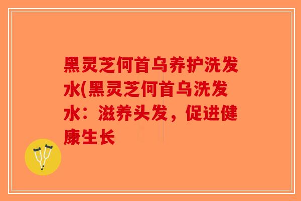 黑灵芝何首乌养护洗发水(黑灵芝何首乌洗发水：滋养头发，促进健康生长