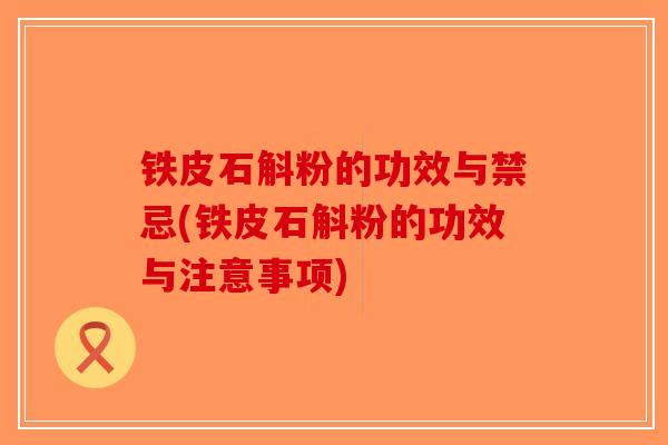 铁皮石斛粉的功效与禁忌(铁皮石斛粉的功效与注意事项)