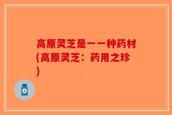 高原灵芝是一一种药材(高原灵芝：药用之珍)