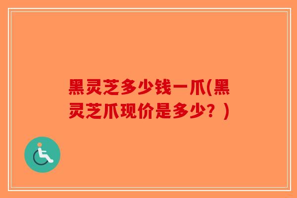 黑灵芝多少钱一爪(黑灵芝爪现价是多少？)
