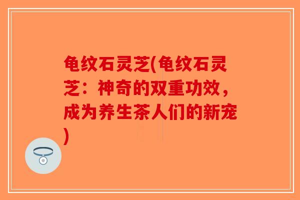 龟纹石灵芝(龟纹石灵芝：神奇的双重功效，成为养生茶人们的新宠)