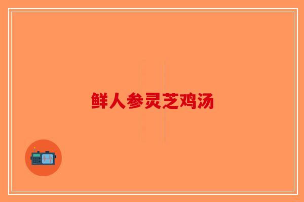 鲜人参灵芝鸡汤