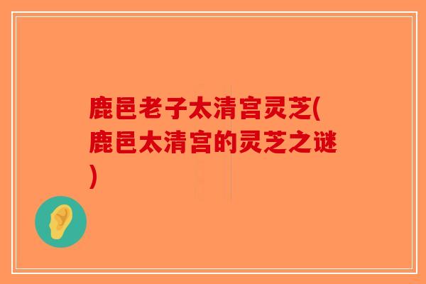 鹿邑老子太清宫灵芝(鹿邑太清宫的灵芝之谜)