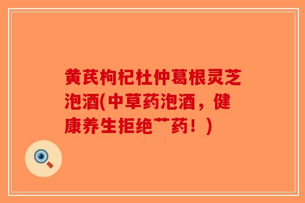 黄芪枸杞杜仲葛根灵芝泡酒(中草药泡酒，健康养生拒绝艹药！)