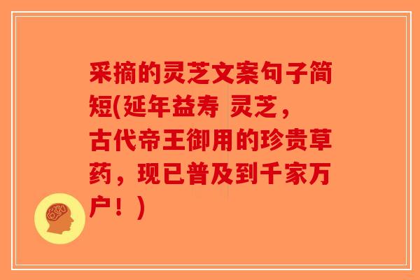 采摘的灵芝文案句子简短(延年益寿 灵芝，古代帝王御用的珍贵草药，现已普及到千家万户！)