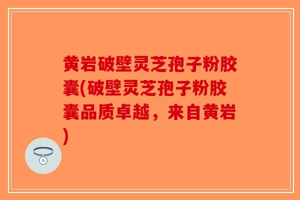黄岩破壁灵芝孢子粉胶囊(破壁灵芝孢子粉胶囊品质卓越,来自黄岩) 黄岩破壁灵芝孢子粉胶囊(破壁灵芝孢子粉胶囊品质卓越,来自黄岩)