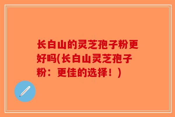 长白山的灵芝孢子粉更好吗(长白山灵芝孢子粉：更佳的选择！)