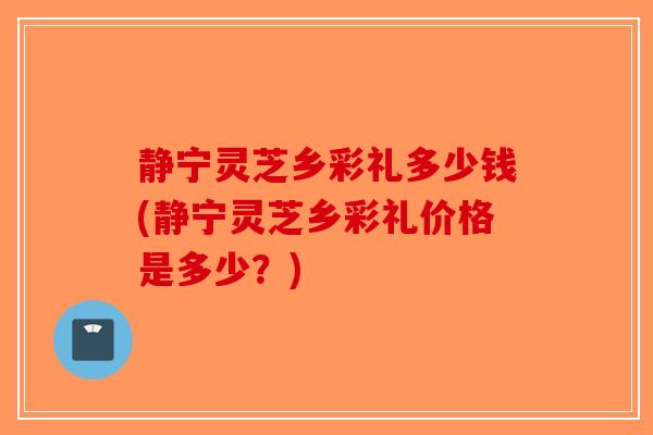 静宁灵芝乡彩礼多少钱(静宁灵芝乡彩礼价格是多少？)
