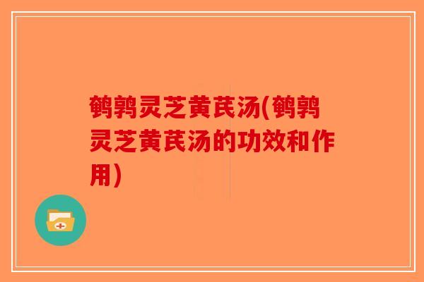鹌鹑灵芝黄芪汤(鹌鹑灵芝黄芪汤的功效和作用)