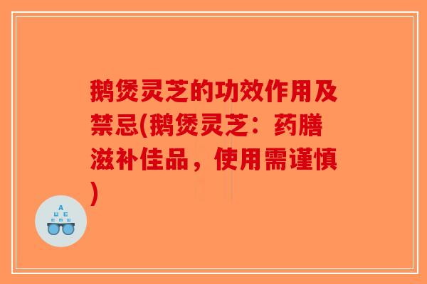 鹅煲灵芝的功效作用及禁忌(鹅煲灵芝:药膳滋补佳品,使用需谨慎) 鹅煲灵芝的功效作用及禁忌(鹅煲灵芝:药膳滋补佳品,使用需谨慎)