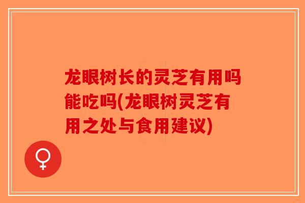 龙眼树长的灵芝有用吗能吃吗(龙眼树灵芝有用之处与食用建议) 龙眼树长的灵芝有用吗能吃吗(龙眼树灵芝有用之处与食用建议)