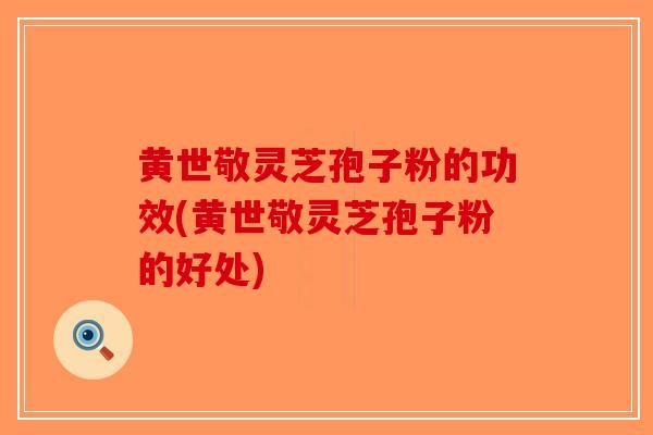 黄世敬灵芝孢子粉的功效(黄世敬灵芝孢子粉的好处)