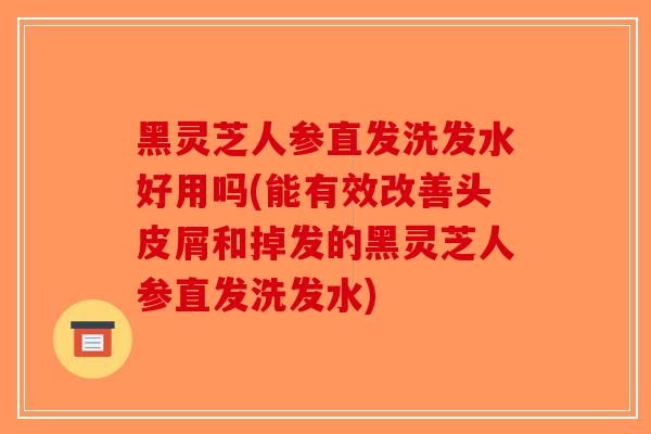 黑灵芝人参直发洗发水好用吗(能有效改善头皮屑和掉发的黑灵芝人参直发洗发水)