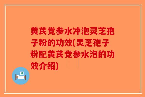 黄芪党参水冲泡灵芝孢子粉的功效(灵芝孢子粉配黄芪党参水泡的功效介绍)