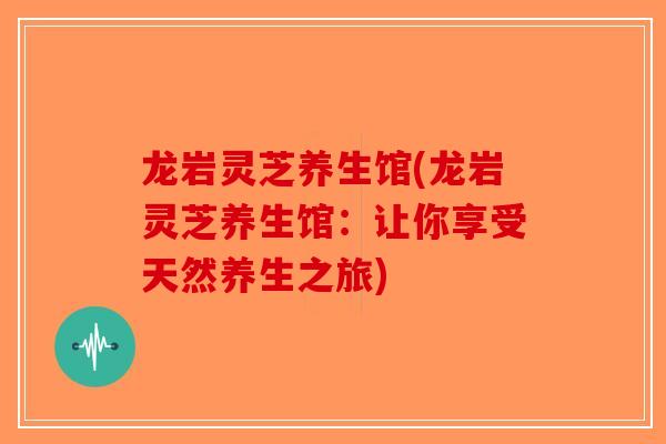 龙岩灵芝养生馆(龙岩灵芝养生馆：让你享受天然养生之旅)