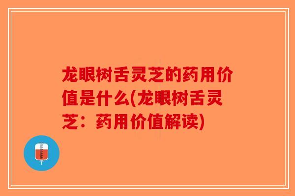 龙眼树舌灵芝的药用价值是什么(龙眼树舌灵芝：药用价值解读)