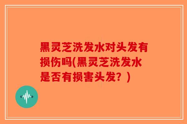 黑灵芝洗发水对头发有损伤吗(黑灵芝洗发水是否有损害头发？)