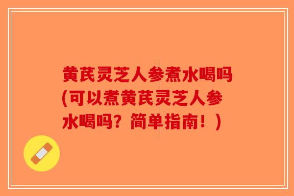 黄芪灵芝人参煮水喝吗(可以煮黄芪灵芝人参水喝吗？简单指南！)