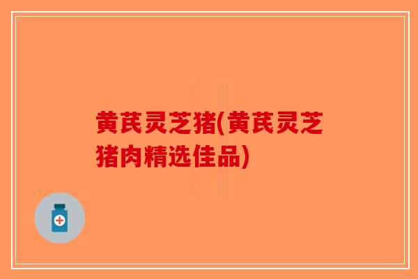 黄芪灵芝猪(黄芪灵芝猪肉精选佳品)