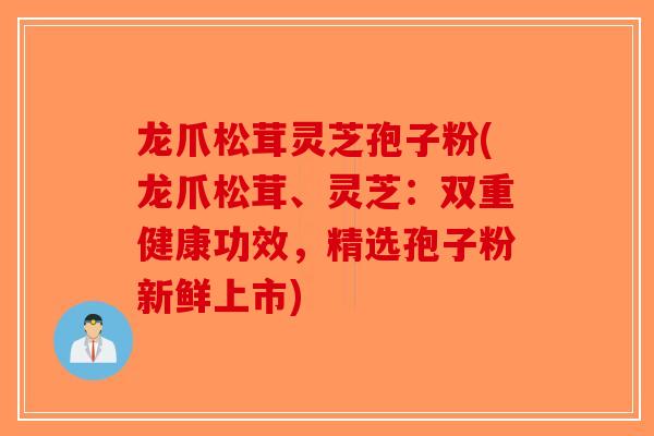 龙爪松茸灵芝孢子粉(龙爪松茸、灵芝：双重健康功效，精选孢子粉新鲜上市)