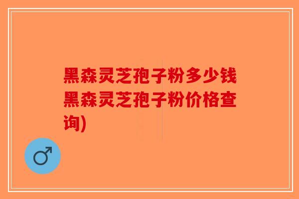 黑森灵芝孢子粉多少钱黑森灵芝孢子粉价格查询)