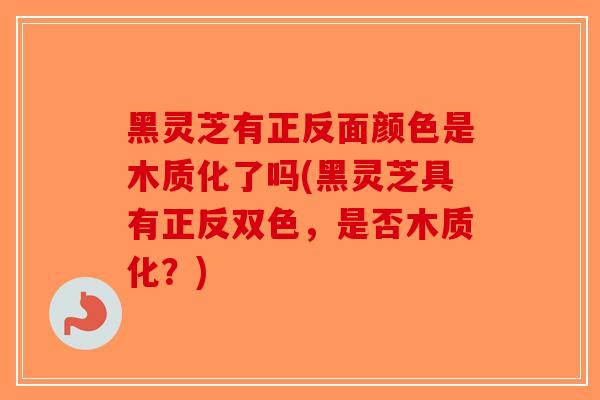 黑灵芝有正反面颜色是木质化了吗(黑灵芝具有正反双色，是否木质化？)