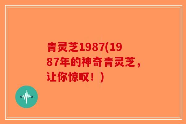 青灵芝1987(1987年的神奇青灵芝，让你惊叹！)