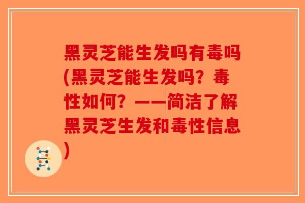 黑灵芝能生发吗有毒吗(黑灵芝能生发吗？毒性如何？——简洁了解黑灵芝生发和毒性信息)