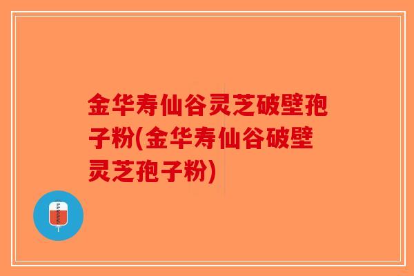 金华寿仙谷灵芝破壁孢子粉(金华寿仙谷破壁灵芝孢子粉)
