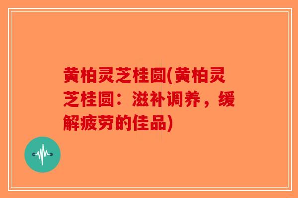 黄柏灵芝桂圆(黄柏灵芝桂圆：滋补调养，缓解疲劳的佳品)