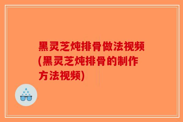 黑灵芝炖排骨做法视频(黑灵芝炖排骨的制作方法视频)