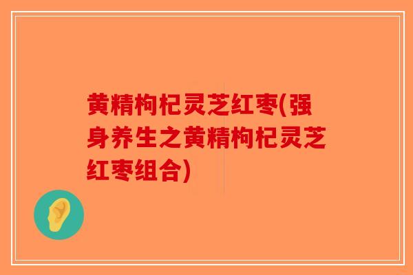 黄精枸杞灵芝红枣(强身养生之黄精枸杞灵芝红枣组合)