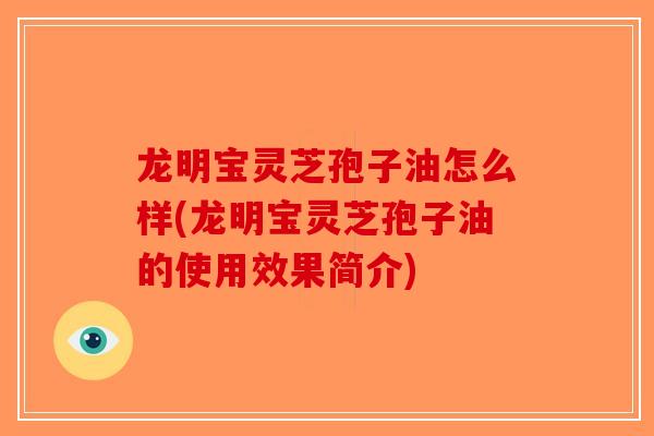 龙明宝灵芝孢子油怎么样(龙明宝灵芝孢子油的使用效果简介) 龙明宝灵芝孢子油怎么样(龙明宝灵芝孢子油的使用效果简介)