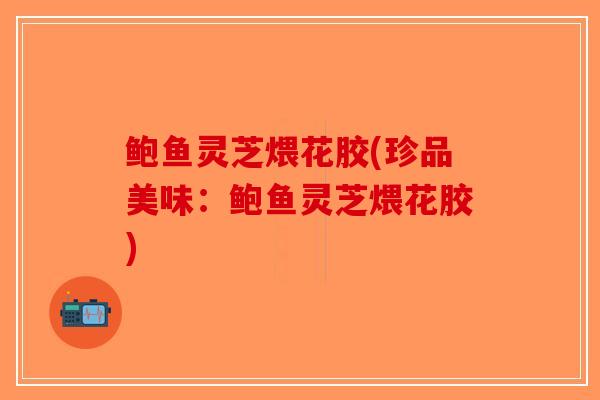 鲍鱼灵芝煨花胶(珍品美味：鲍鱼灵芝煨花胶)