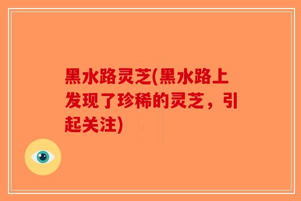 黑水路灵芝(黑水路上发现了珍稀的灵芝，引起关注)