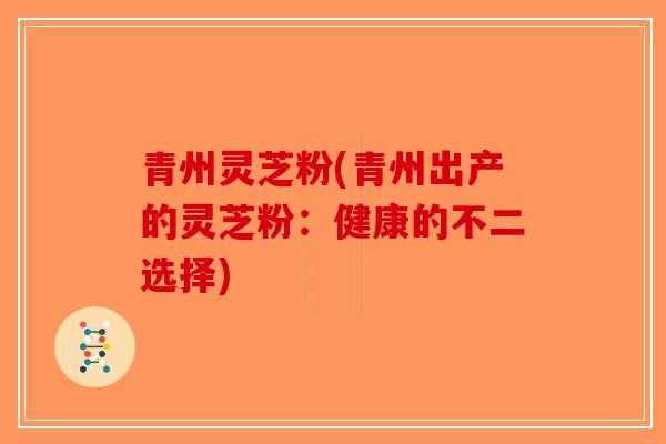 青州灵芝粉(青州出产的灵芝粉：健康的不二选择)