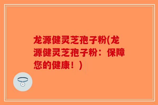 龙源健灵芝孢子粉(龙源健灵芝孢子粉：保障您的健康！)