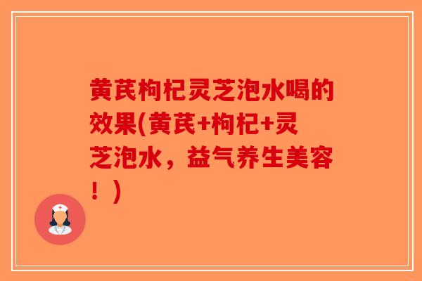 黄芪枸杞灵芝泡水喝的效果(黄芪+枸杞+灵芝泡水，益气养生美容！)